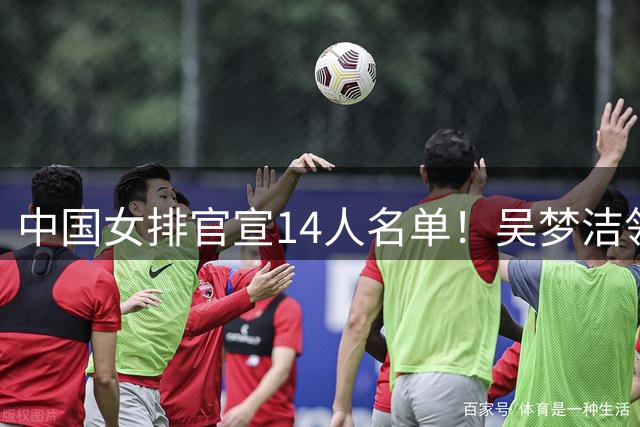 中国女排官宣14人名单！吴梦洁领衔 赵勇坚持一种打法 张籽萱落选