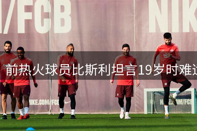 前热火球员比斯利坦言19岁时难适应球队文化