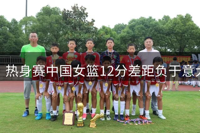 热身赛中国女篮12分差距负于意大利队