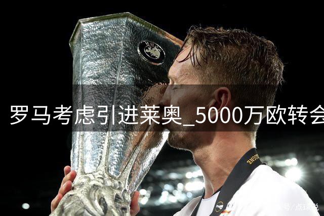 罗马考虑引进莱奥 5000万欧转会费成关键障碍
