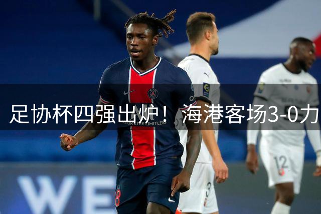 足协杯四强出炉！海港客场3-0力克泰山晋级