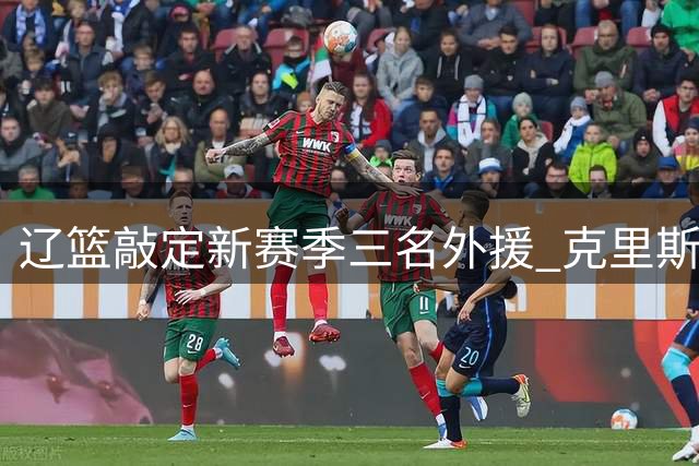 辽篮敲定新赛季三名外援 克里斯领衔豪华配置