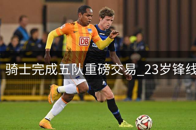 骑士完成五队重磅交易 23岁锋线新星加盟助力争冠